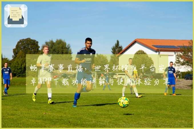 畅享赛事直播,世界杯投注平台安卓APP下载功能详解与使用体验分享