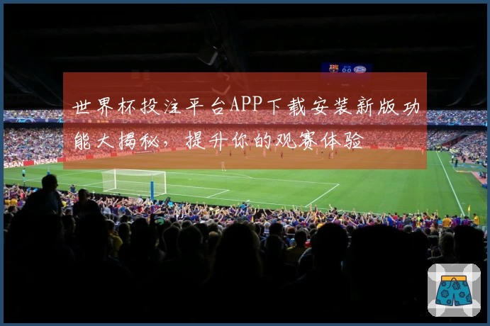 世界杯投注平台APP下载安装新版功能大揭秘，提升你的观赛体验