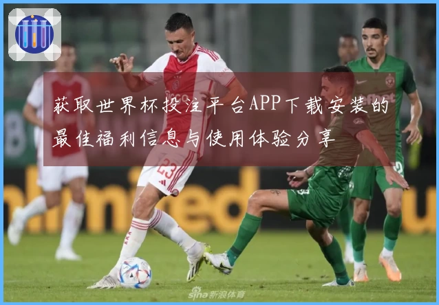 获取世界杯投注平台APP下载安装的最佳福利信息与使用体验分享