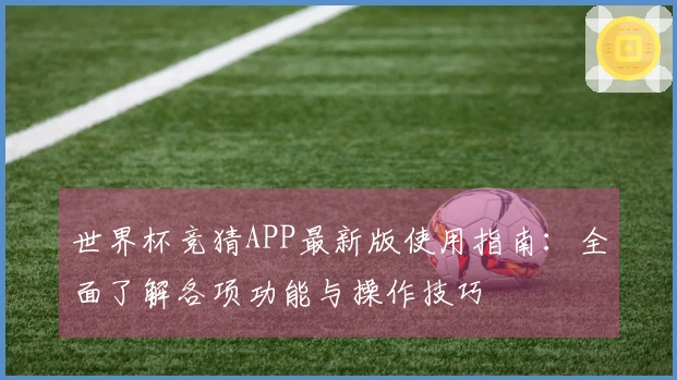 世界杯竞猜APP最新版使用指南：全面了解各项功能与操作技巧