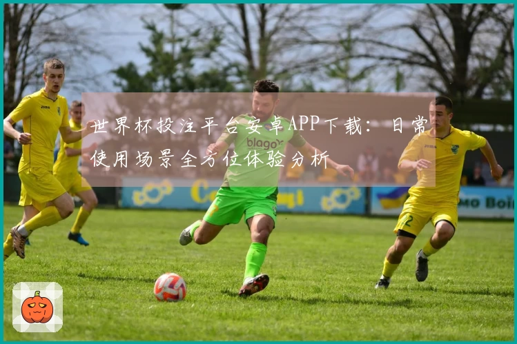 世界杯投注平台安卓APP下载：日常使用场景全方位体验分析