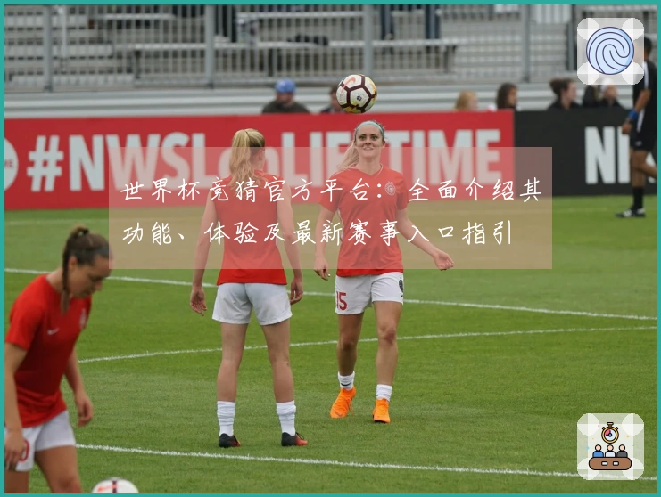 世界杯竞猜官方平台：全面介绍其功能、体验及最新赛事入口指引