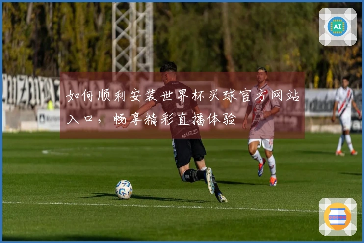 如何顺利安装世界杯买球官方网站入口，畅享精彩直播体验