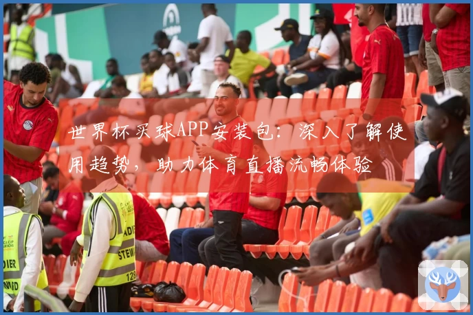 世界杯买球APP安装包:深入了解使用趋势,助力体育直播流畅体验