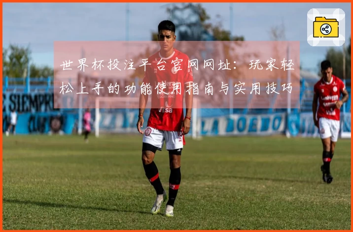 世界杯投注平台官网网址：玩家轻松上手的功能使用指南与实用技巧