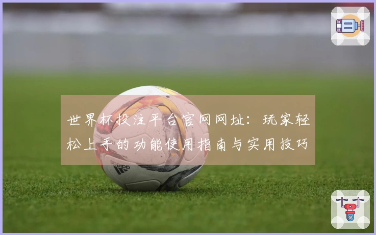 世界杯投注平台官网网址:玩家轻松上手的功能使用指南与实用技巧