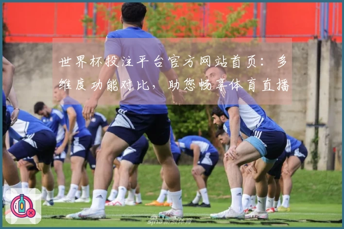 世界杯投注平台官方网站首页：多维度功能对比，助您畅享体育直播新体验