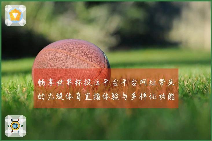 畅享世界杯投注平台平台网址带来的无缝体育直播体验与多样化功能介绍