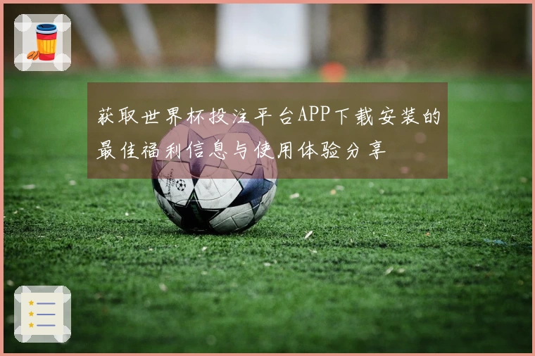 获取世界杯投注平台APP下载安装的最佳福利信息与使用体验分享