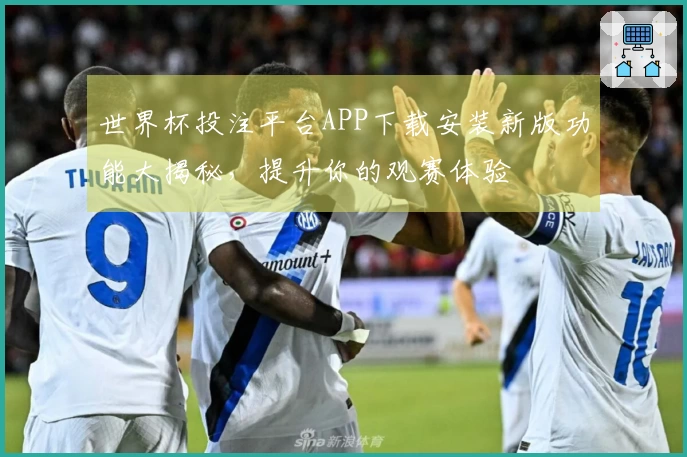 世界杯投注平台APP下载安装新版功能大揭秘，提升你的观赛体验