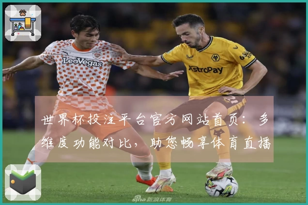 世界杯投注平台官方网站首页：多维度功能对比，助您畅享体育直播新体验