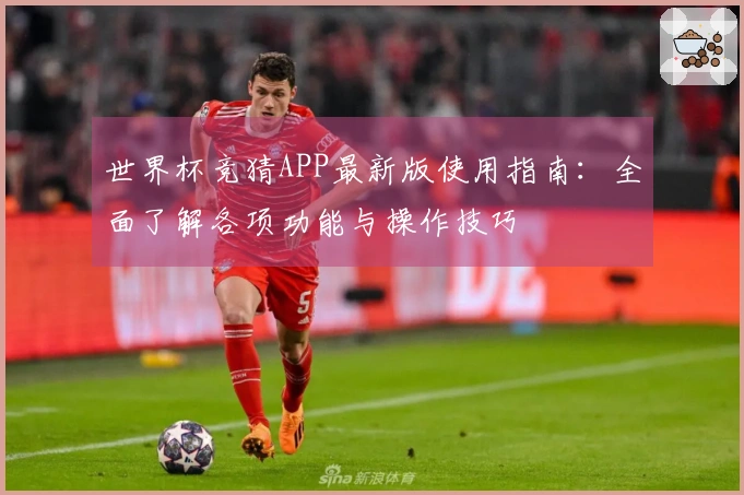 世界杯竞猜APP最新版使用指南：全面了解各项功能与操作技巧
