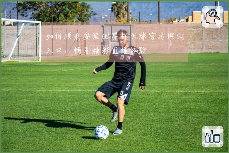 如何顺利安装世界杯买球官方网站入口，畅享精彩直播体验