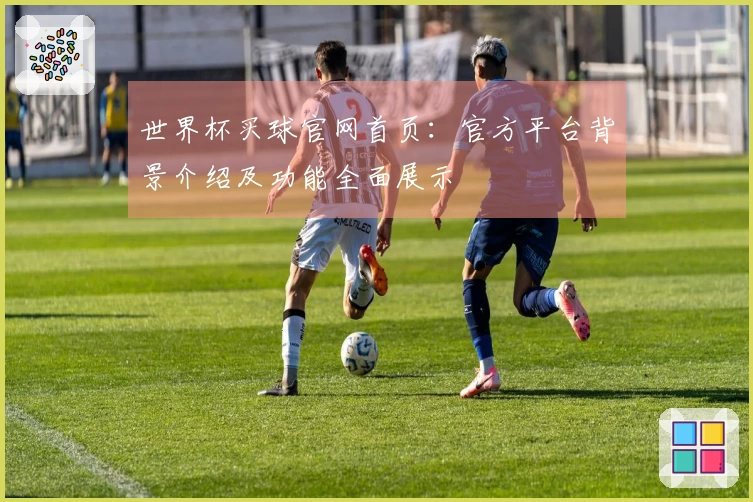 世界杯买球官网首页：官方平台背景介绍及功能全面展示