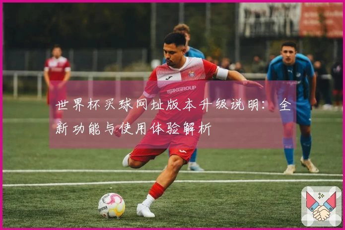 世界杯买球网址版本升级说明：全新功能与使用体验解析