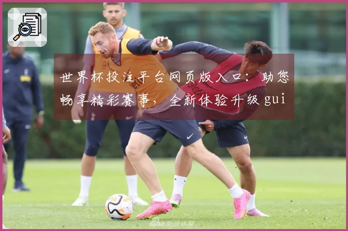 世界杯投注平台网页版入口：助您畅享精彩赛事，全新体验升级 guide