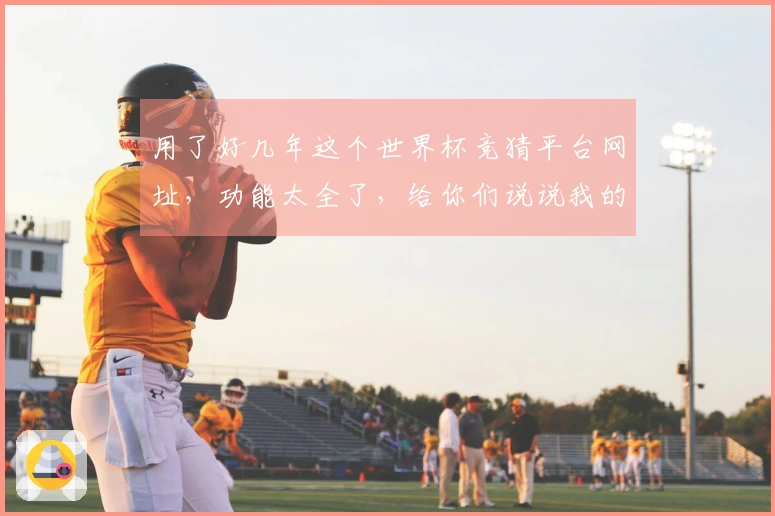 用了好几年这个世界杯竞猜平台网址，功能太全了，给你们说说我的使用体验